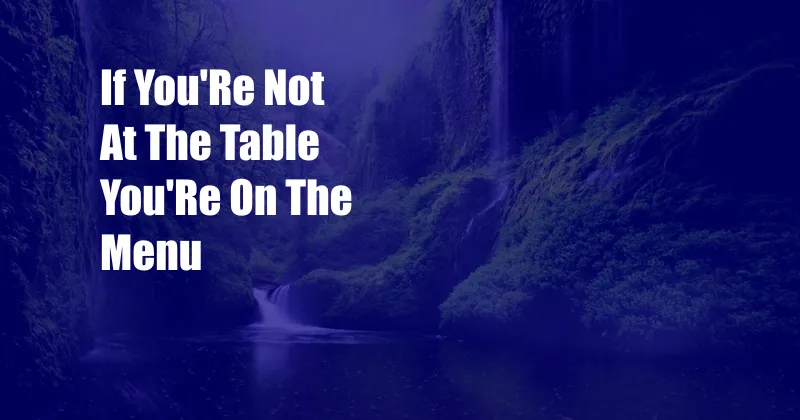 If You'Re Not At The Table You'Re On The Menu