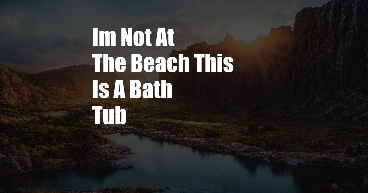 Im Not At The Beach This Is A Bath Tub