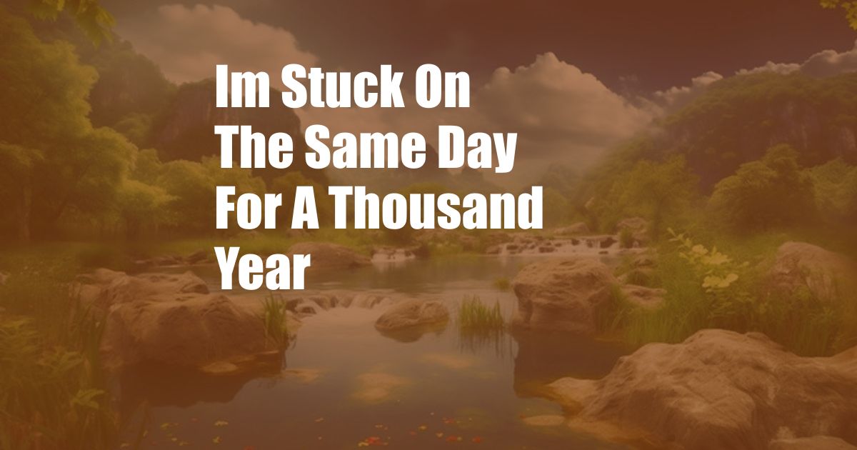 Im Stuck On The Same Day For A Thousand Year