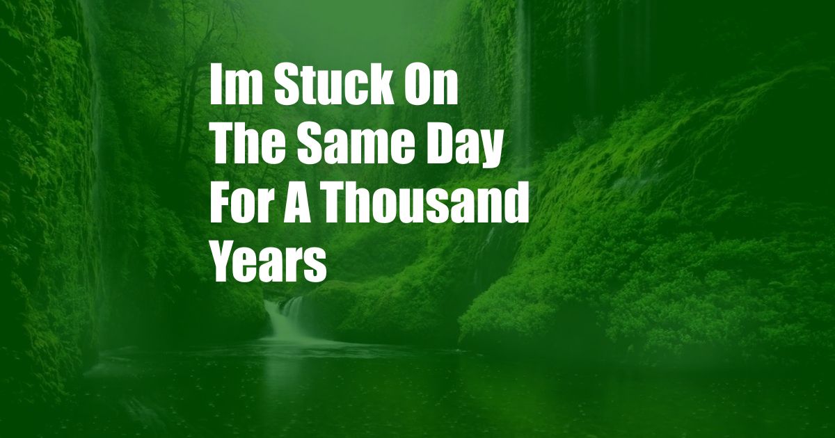 Im Stuck On The Same Day For A Thousand Years