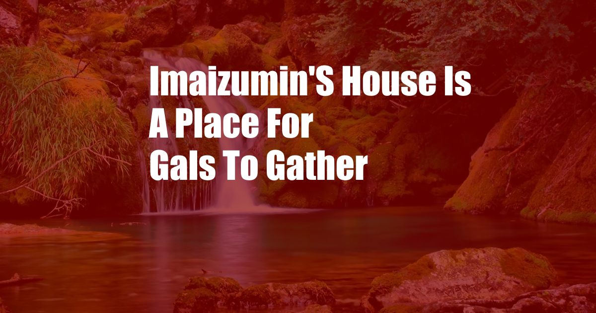 Imaizumin'S House Is A Place For Gals To Gather