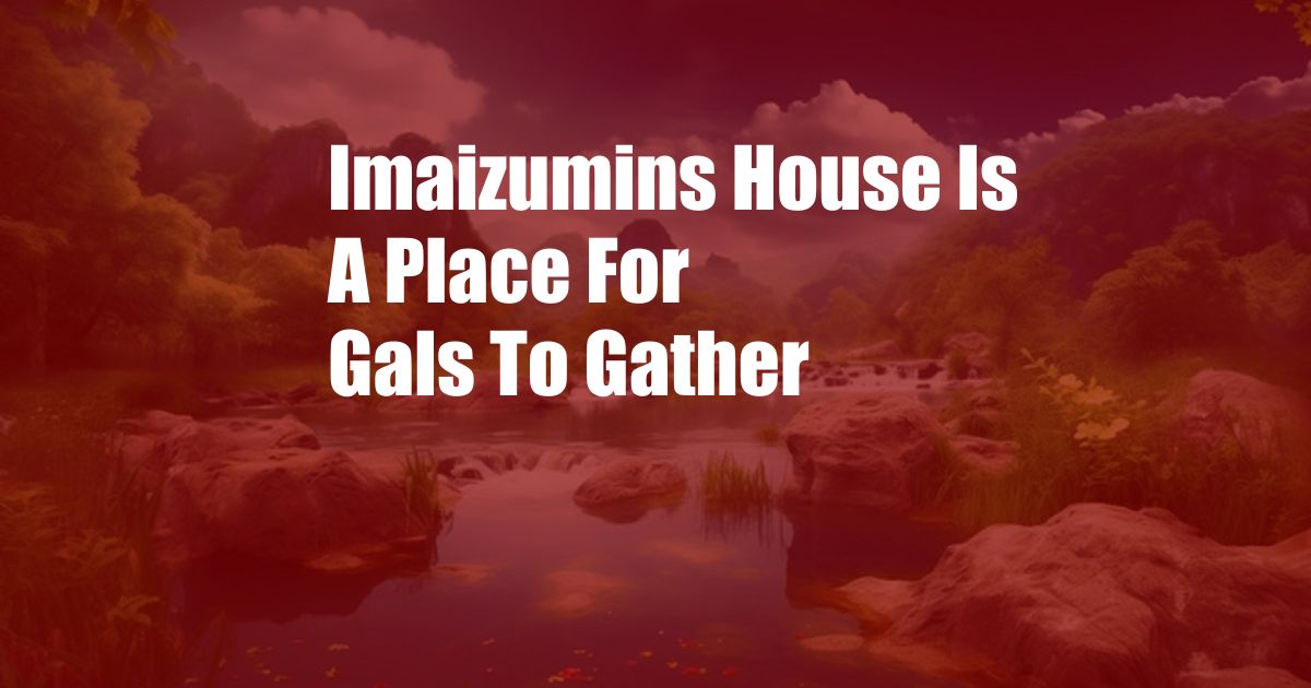 Imaizumins House Is A Place For Gals To Gather