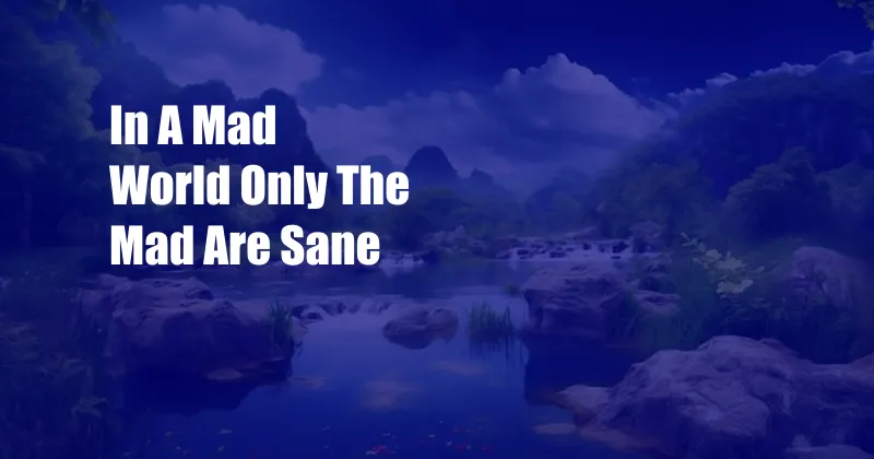 In A Mad World Only The Mad Are Sane