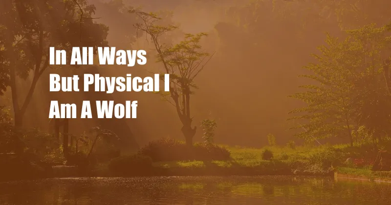 In All Ways But Physical I Am A Wolf