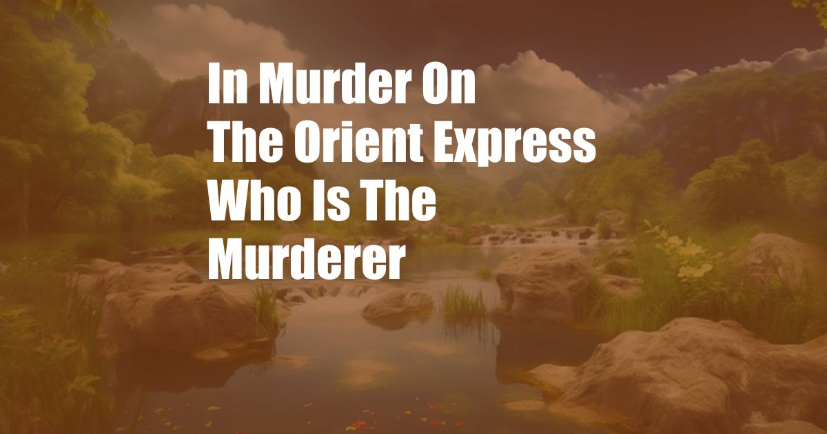 In Murder On The Orient Express Who Is The Murderer