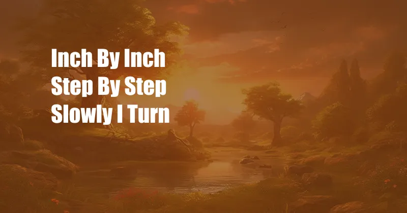 Inch By Inch Step By Step Slowly I Turn