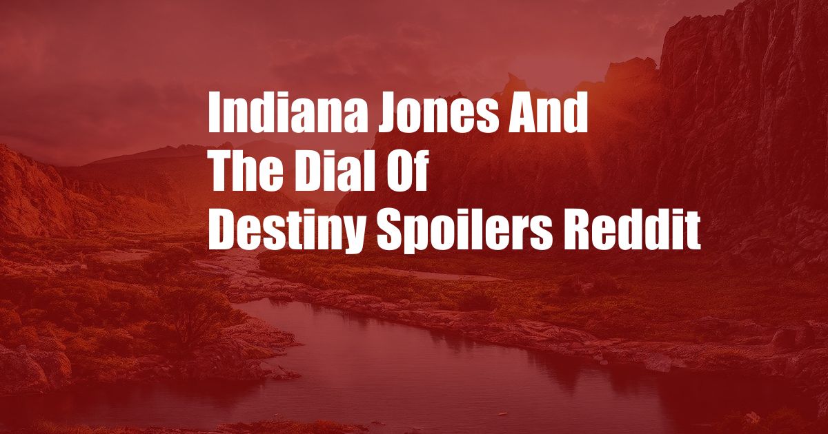 Indiana Jones And The Dial Of Destiny Spoilers Reddit