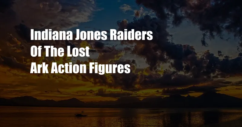 Indiana Jones Raiders Of The Lost Ark Action Figures