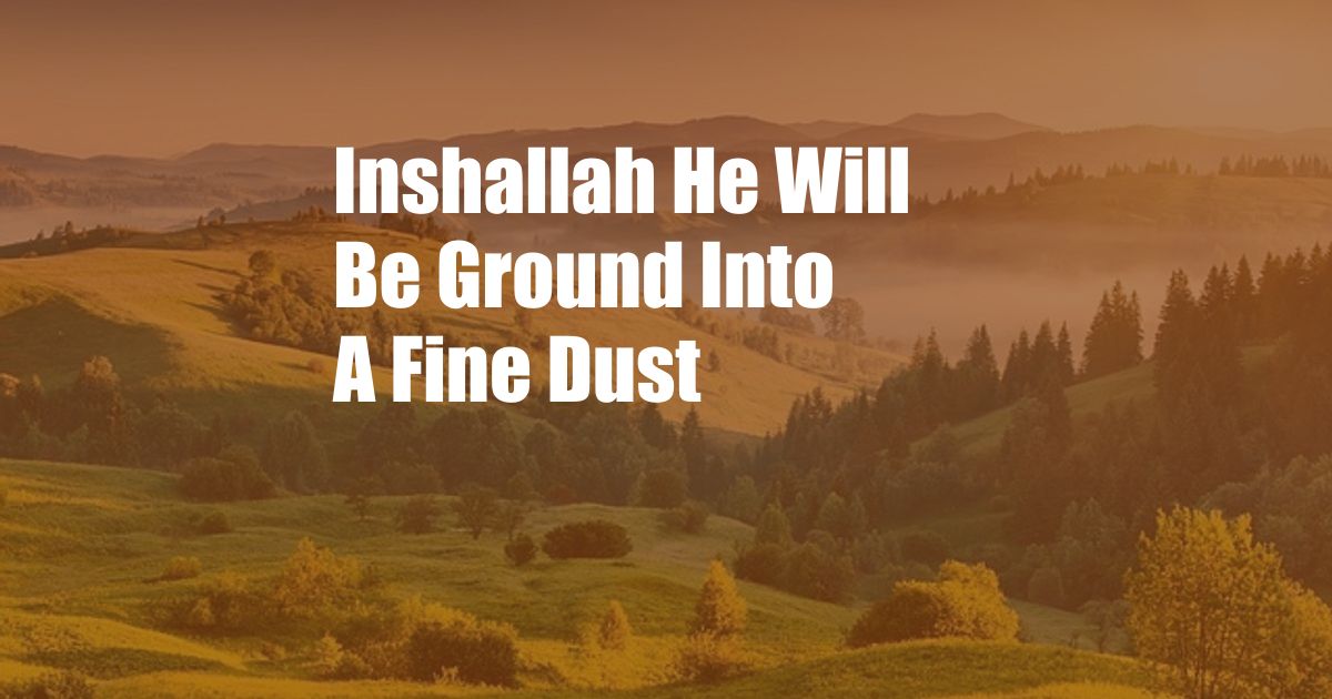 Inshallah He Will Be Ground Into A Fine Dust