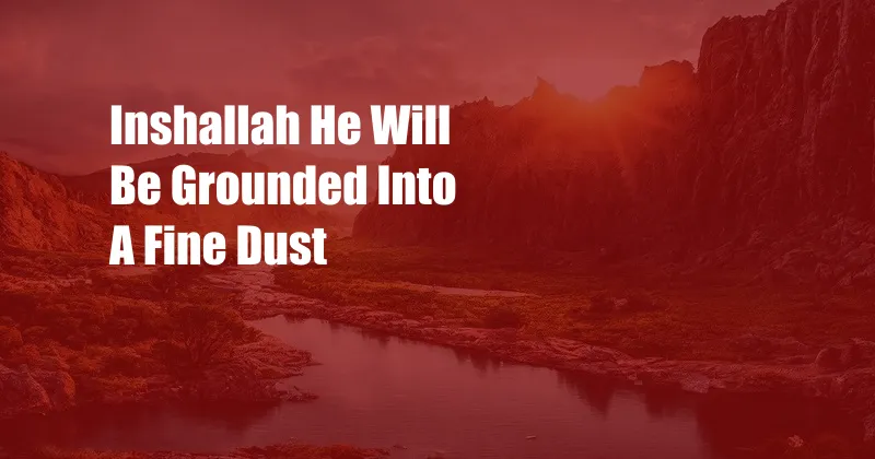 Inshallah He Will Be Grounded Into A Fine Dust