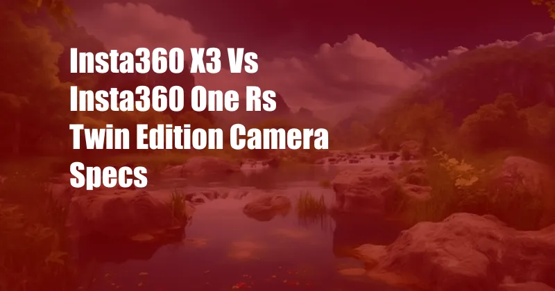 Insta360 X3 Vs Insta360 One Rs Twin Edition Camera Specs
