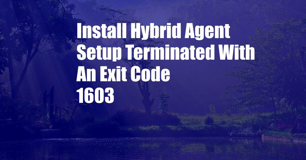 Install Hybrid Agent Setup Terminated With An Exit Code 1603