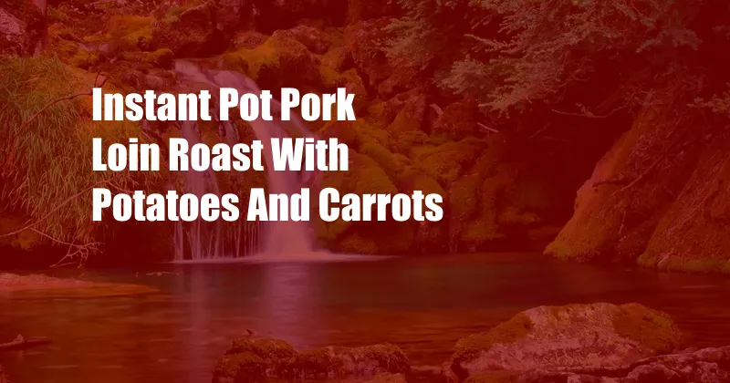 Instant Pot Pork Loin Roast With Potatoes And Carrots