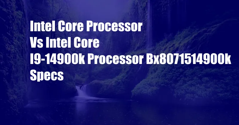 Intel Core Processor Vs Intel Core I9-14900k Processor Bx8071514900k Specs