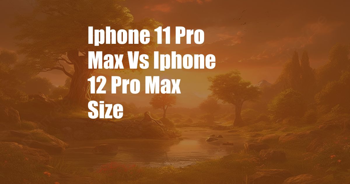 Iphone 11 Pro Max Vs Iphone 12 Pro Max Size