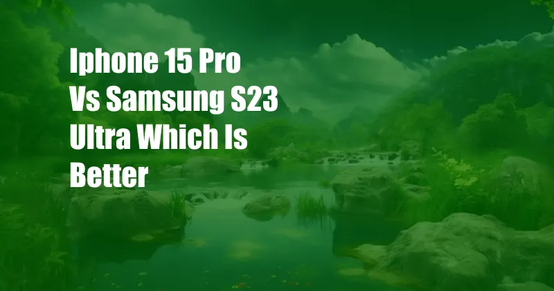 Iphone 15 Pro Vs Samsung S23 Ultra Which Is Better