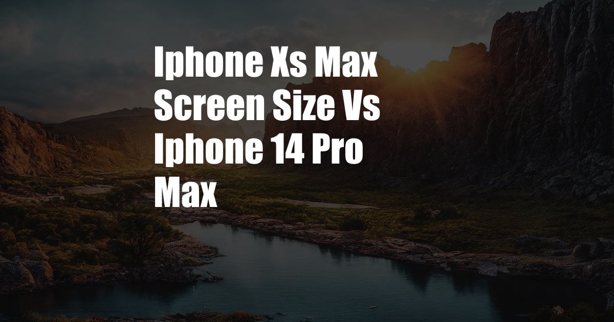 Iphone Xs Max Screen Size Vs Iphone 14 Pro Max