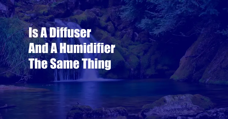 Is A Diffuser And A Humidifier The Same Thing