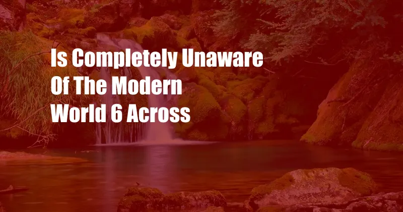 Is Completely Unaware Of The Modern World 6 Across