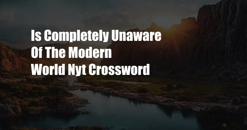 Is Completely Unaware Of The Modern World Nyt Crossword