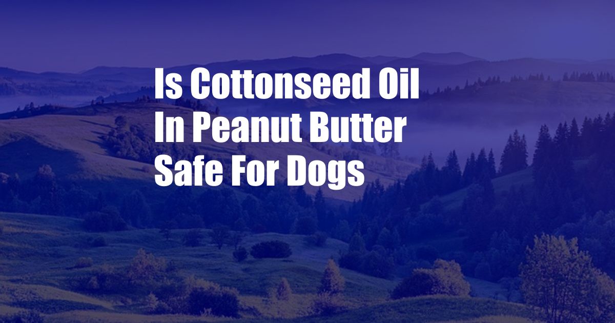Is Cottonseed Oil In Peanut Butter Safe For Dogs