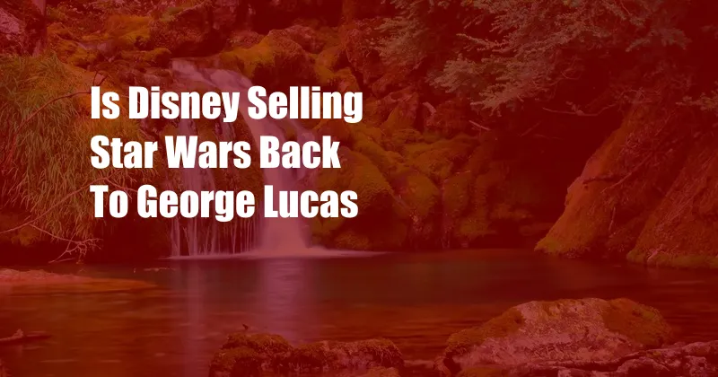 Is Disney Selling Star Wars Back To George Lucas