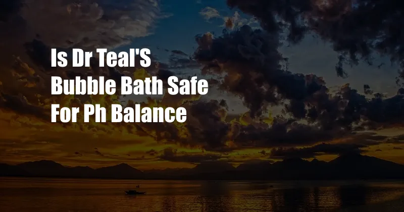 Is Dr Teal'S Bubble Bath Safe For Ph Balance