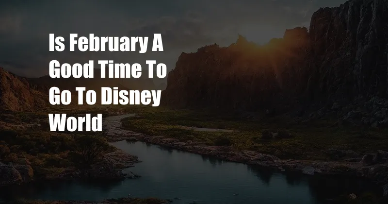 Is February A Good Time To Go To Disney World