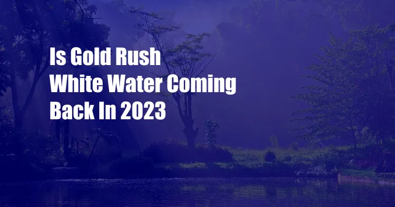 Is Gold Rush White Water Coming Back In 2023