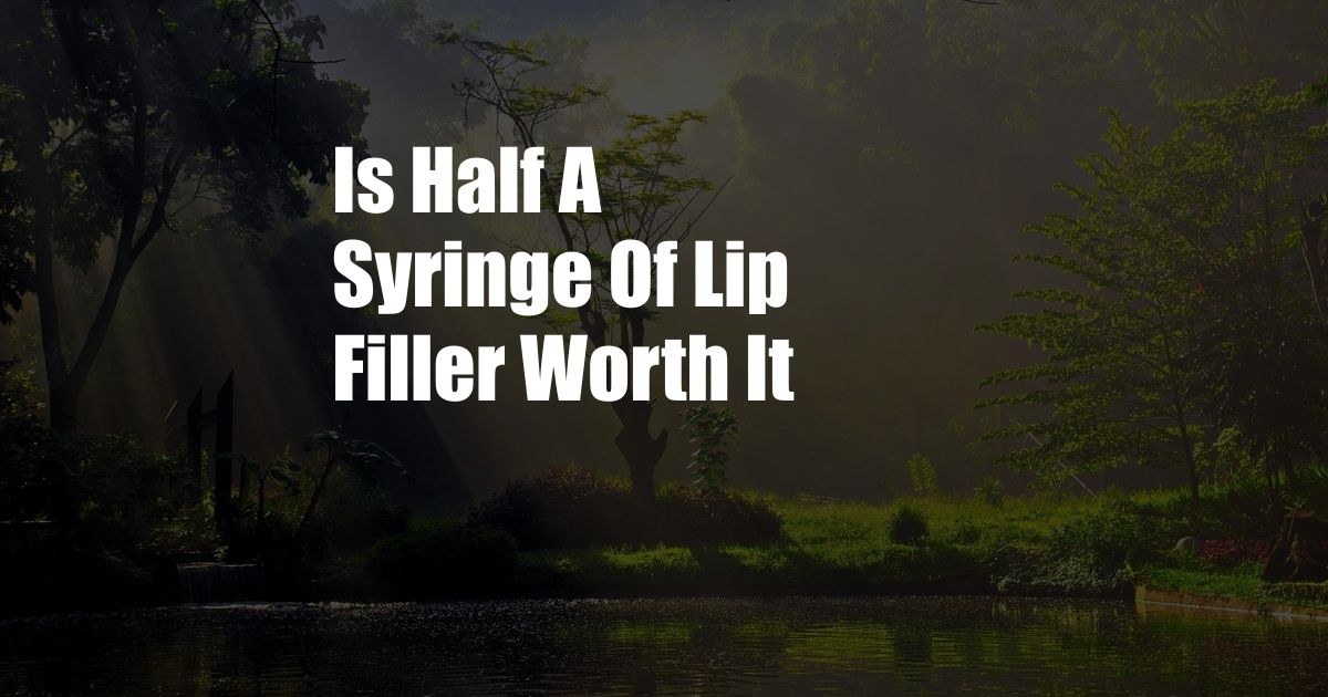 Is Half A Syringe Of Lip Filler Worth It