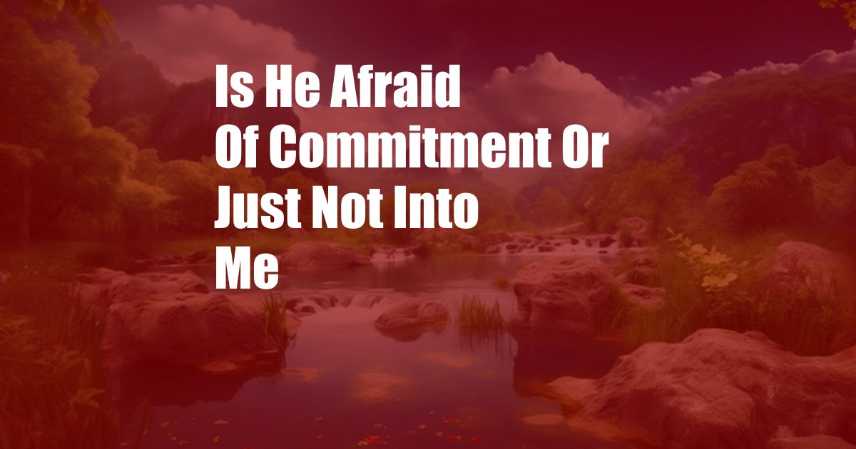 Is He Afraid Of Commitment Or Just Not Into Me
