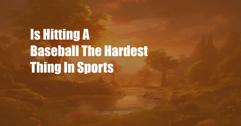 Is Hitting A Baseball The Hardest Thing In Sports