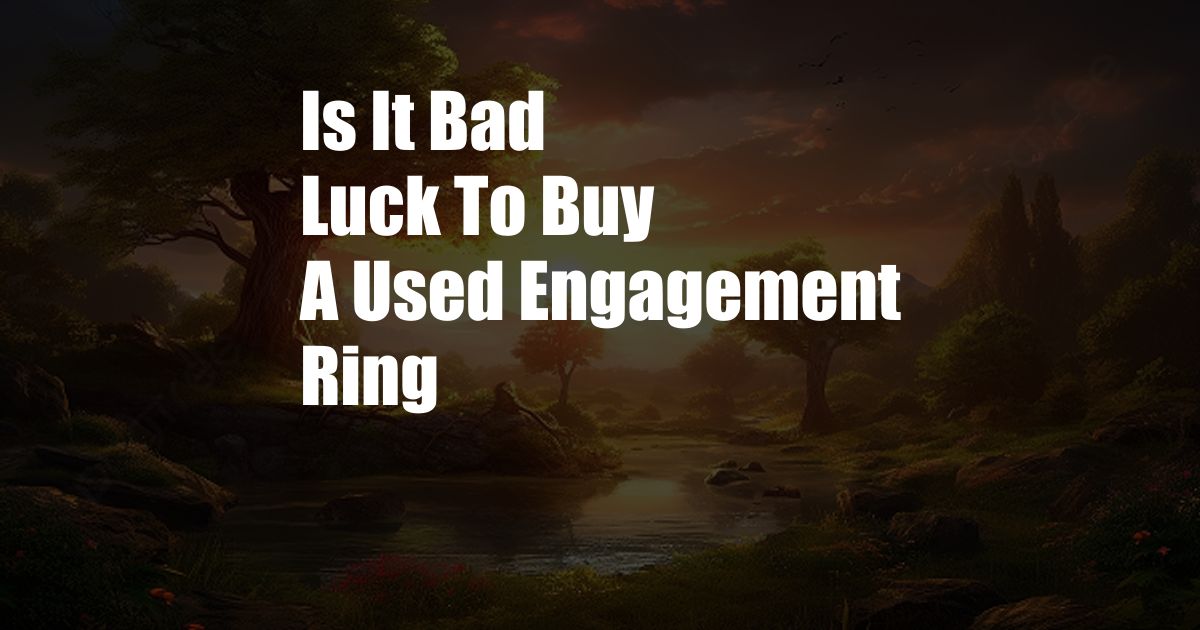 Is It Bad Luck To Buy A Used Engagement Ring
