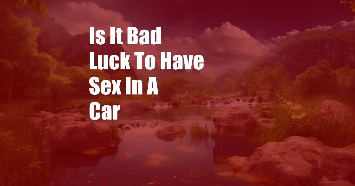 Is It Bad Luck To Have Sex In A Car