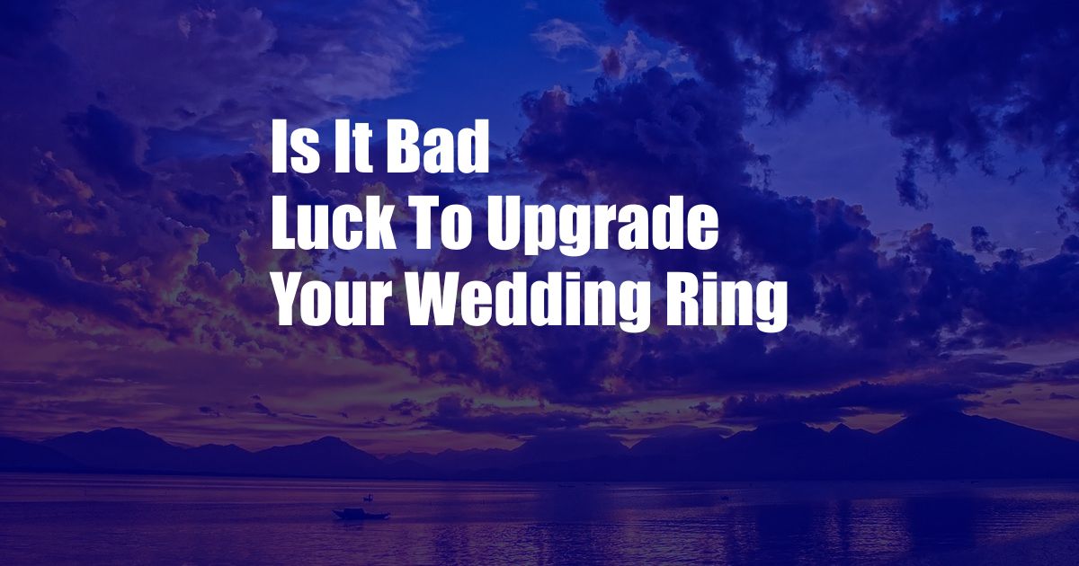 Is It Bad Luck To Upgrade Your Wedding Ring