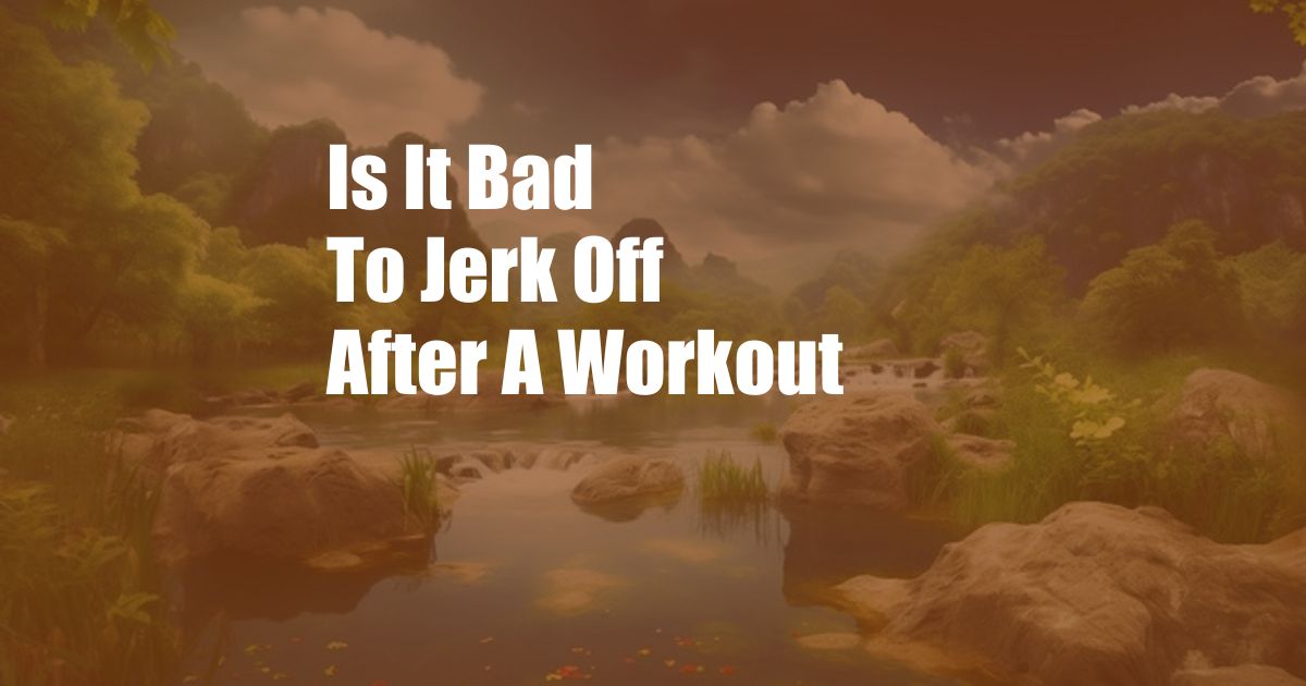 Is It Bad To Jerk Off After A Workout