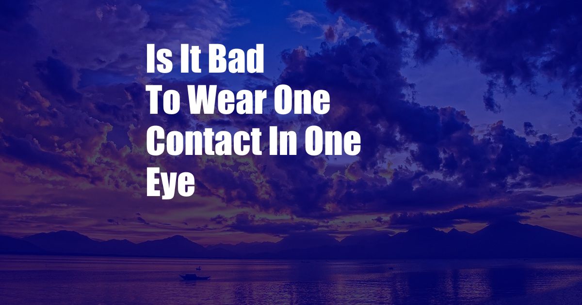 Is It Bad To Wear One Contact In One Eye