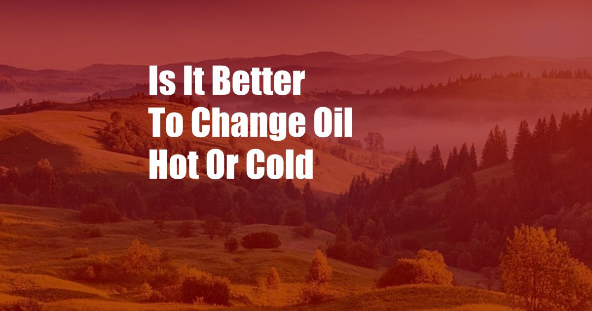 Is It Better To Change Oil Hot Or Cold