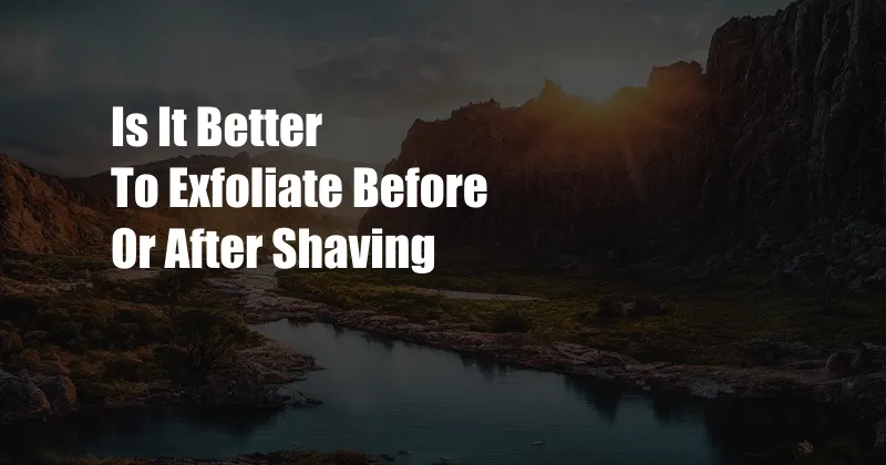 Is It Better To Exfoliate Before Or After Shaving