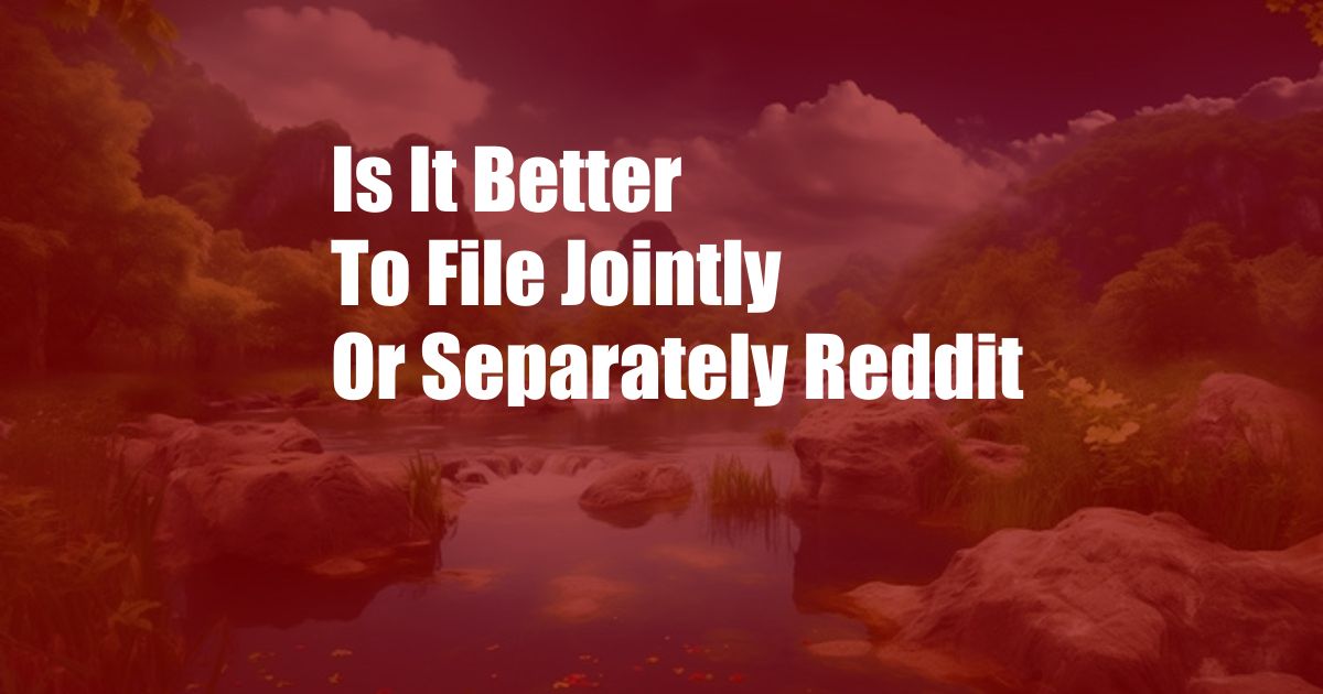 Is It Better To File Jointly Or Separately Reddit
