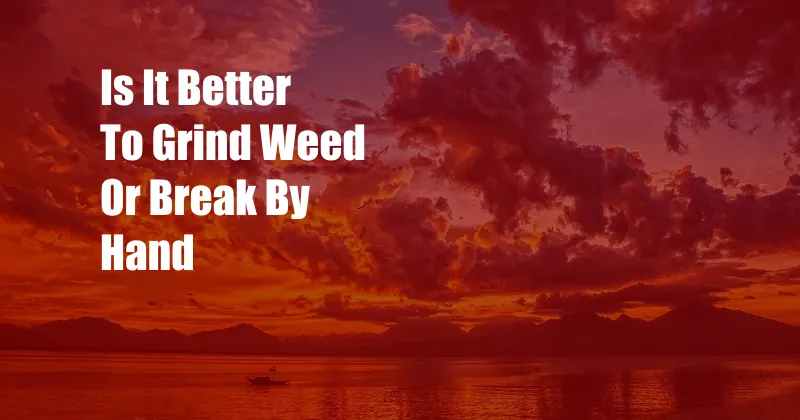 Is It Better To Grind Weed Or Break By Hand