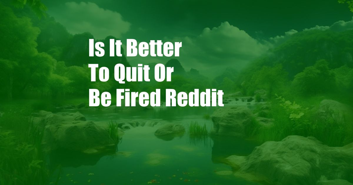 Is It Better To Quit Or Be Fired Reddit