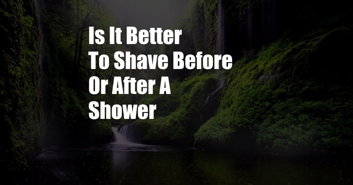 Is It Better To Shave Before Or After A Shower