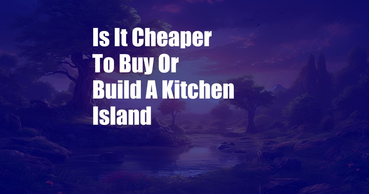 Is It Cheaper To Buy Or Build A Kitchen Island