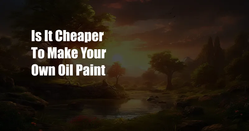 Is It Cheaper To Make Your Own Oil Paint