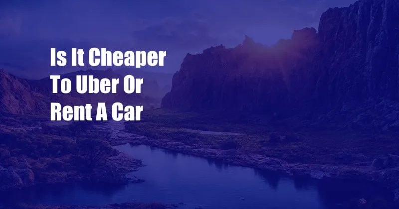 Is It Cheaper To Uber Or Rent A Car