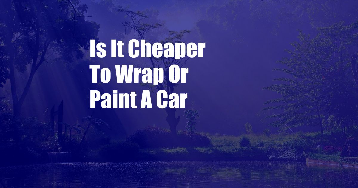 Is It Cheaper To Wrap Or Paint A Car