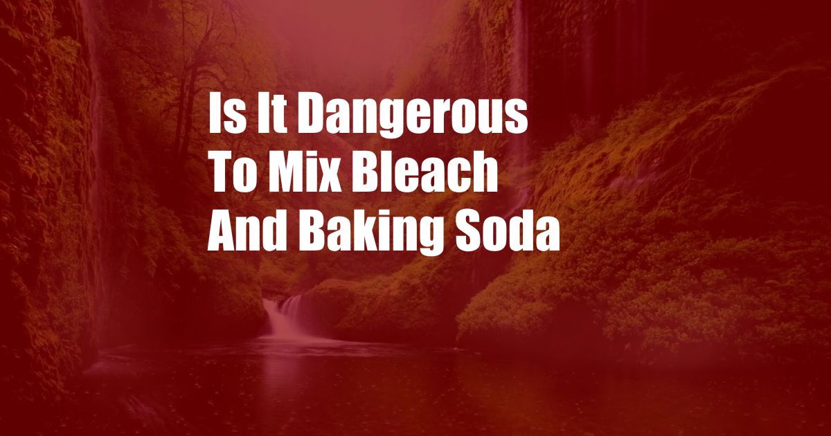 Is It Dangerous To Mix Bleach And Baking Soda