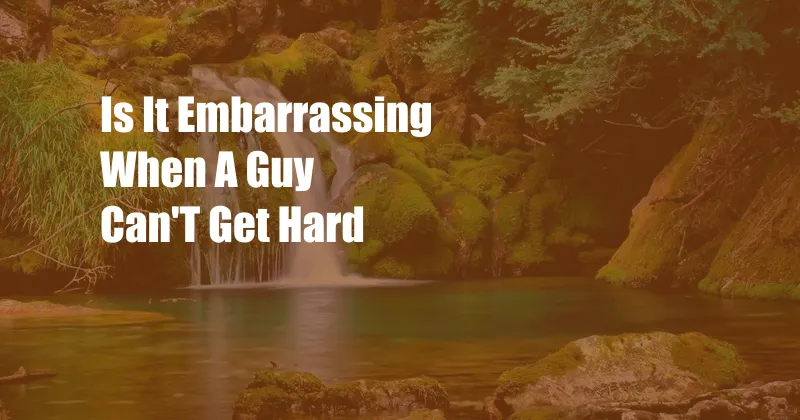 Is It Embarrassing When A Guy Can'T Get Hard