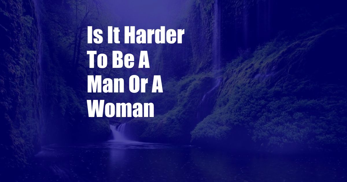 Is It Harder To Be A Man Or A Woman